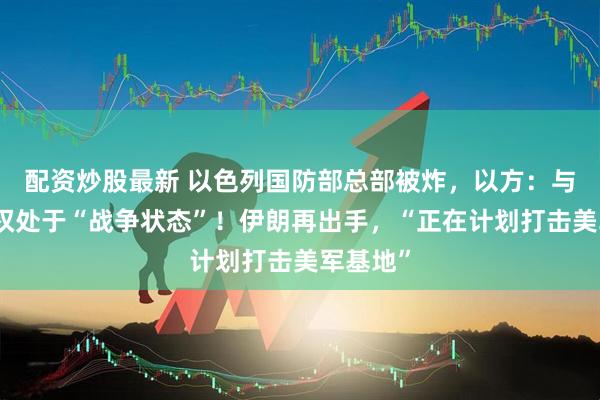 配资炒股最新 以色列国防部总部被炸，以方：与伊朗政权处于“战争状态”！伊朗再出手，“正在计划打击美军基地”
