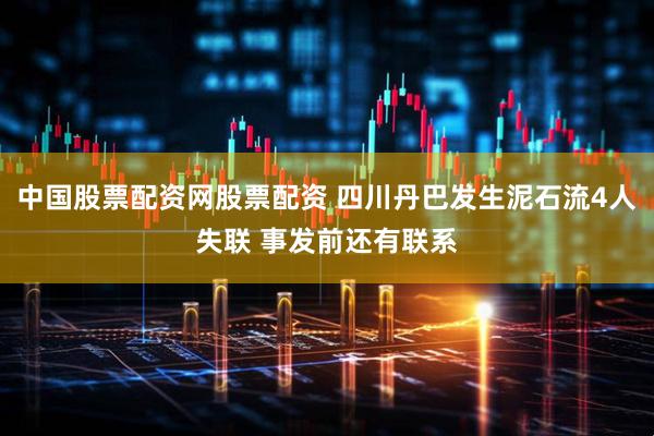 中国股票配资网股票配资 四川丹巴发生泥石流4人失联 事发前还有联系