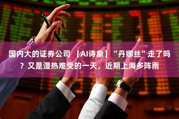 国内大的证券公司 【AI诗象】“丹娜丝”走了吗？又是湿热难受的一天，近期上海多阵雨