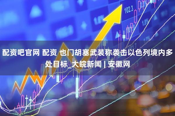 配资吧官网 配资 也门胡塞武装称袭击以色列境内多处目标_大皖新闻 | 安徽网