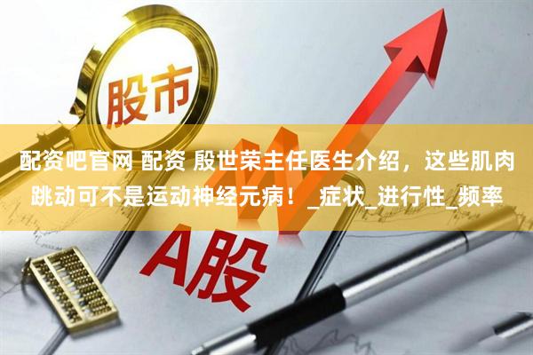 配资吧官网 配资 殷世荣主任医生介绍，这些肌肉跳动可不是运动神经元病！_症状_进行性_频率
