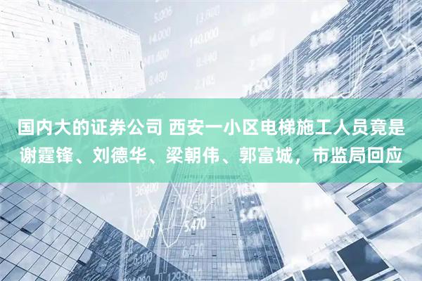 国内大的证券公司 西安一小区电梯施工人员竟是谢霆锋、刘德华、梁朝伟、郭富城，市监局回应
