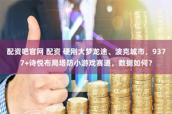 配资吧官网 配资 硬刚大梦龙途、波克城市，9377+诗悦布局塔防小游戏赛道，数据如何？