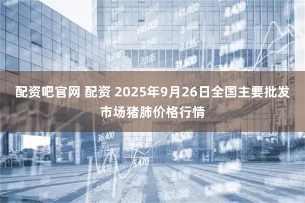 配资吧官网 配资 2025年9月26日全国主要批发市场猪肺价格行情