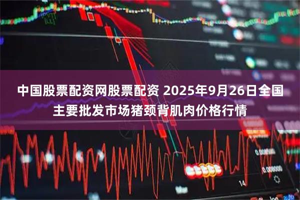 中国股票配资网股票配资 2025年9月26日全国主要批发市场猪颈背肌肉价格行情