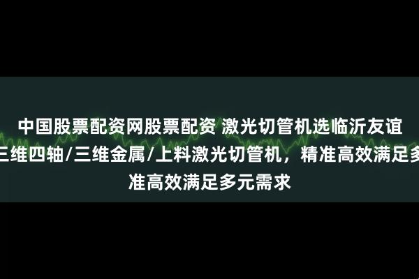 中国股票配资网股票配资 激光切管机选临沂友谊机械，三维四轴/三维金属/上料激光切管机，精准高效满足多元需求