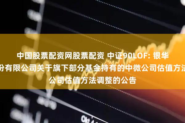 中国股票配资网股票配资 中证90LOF: 银华基金管理股份有限公司关于旗下部分基金持有的中微公司估值方法调整的公告
