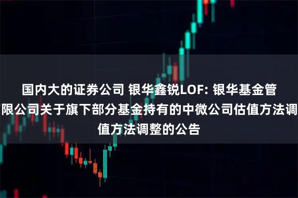 国内大的证券公司 银华鑫锐LOF: 银华基金管理股份有限公司关于旗下部分基金持有的中微公司估值方法调整的公告