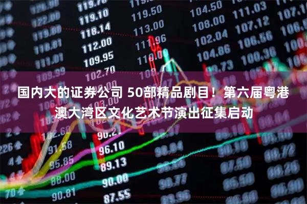 国内大的证券公司 50部精品剧目！第六届粤港澳大湾区文化艺术节演出征集启动