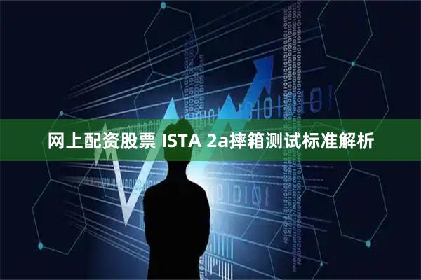 网上配资股票 ISTA 2a摔箱测试标准解析