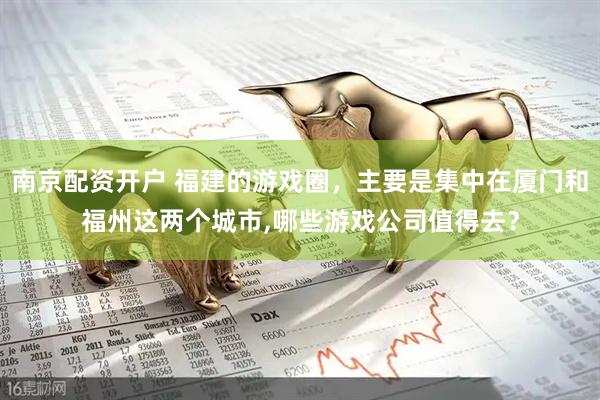 南京配资开户 福建的游戏圈，主要是集中在厦门和福州这两个城市,哪些游戏公司值得去？