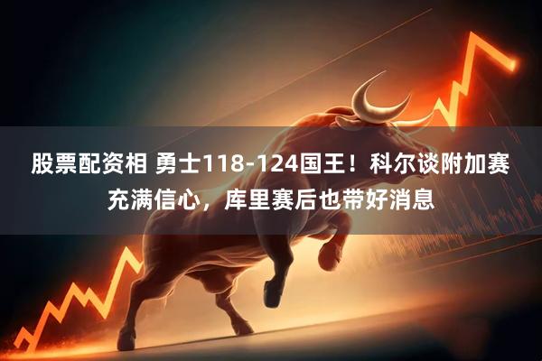 股票配资相 勇士118-124国王！科尔谈附加赛充满信心，库里赛后也带好消息