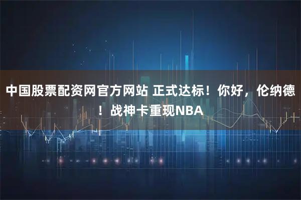 中国股票配资网官方网站 正式达标！你好，伦纳德！战神卡重现NBA