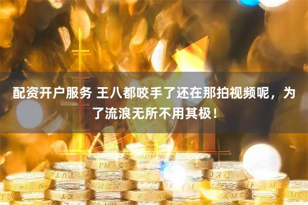 配资开户服务 王八都咬手了还在那拍视频呢，为了流浪无所不用其极！