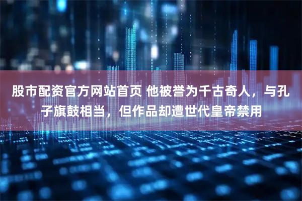 股市配资官方网站首页 他被誉为千古奇人，与孔子旗鼓相当，但作品却遭世代皇帝禁用
