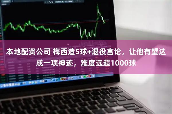 本地配资公司 梅西造5球+退役言论，让他有望达成一项神迹，难度远超1000球